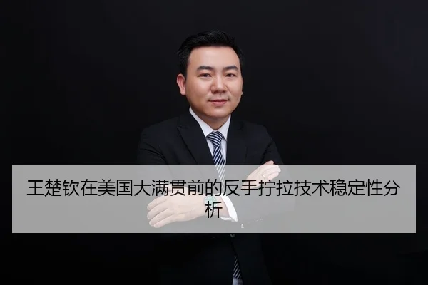 王楚钦在美国大满贯前的反手拧拉技术稳定性分析