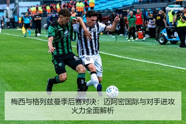 梅西与格列兹曼季后赛对决：迈阿密国际与对手进攻火力全面解析
