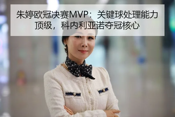 朱婷欧冠决赛MVP：关键球处理能力顶级，科内利亚诺夺冠核心