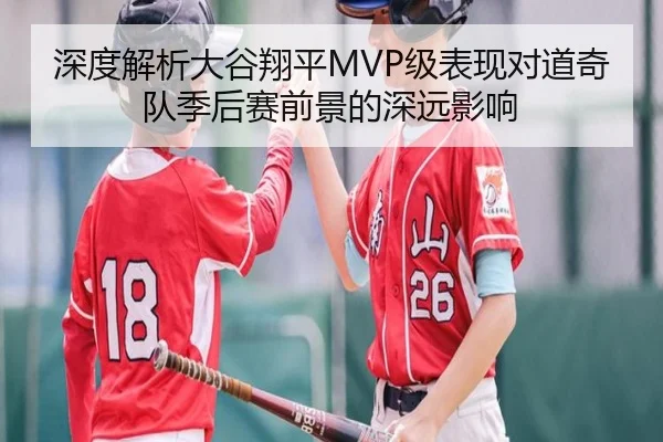 深度解析大谷翔平MVP级表现对道奇队季后赛前景的深远影响