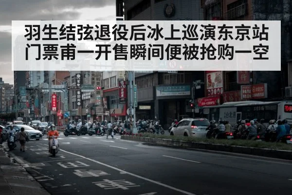 羽生结弦退役后冰上巡演东京站门票甫一开售瞬间便被抢购一空