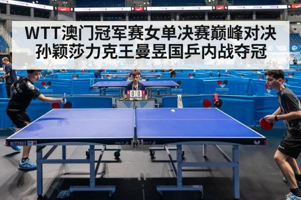 WTT澳门冠军赛女单决赛巅峰对决孙颖莎力克王曼昱国乒内战夺冠