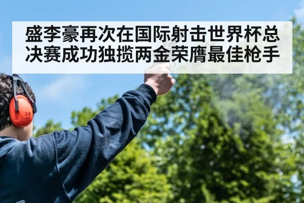盛李豪再次在国际射击世界杯总决赛成功独揽两金荣膺最佳枪手